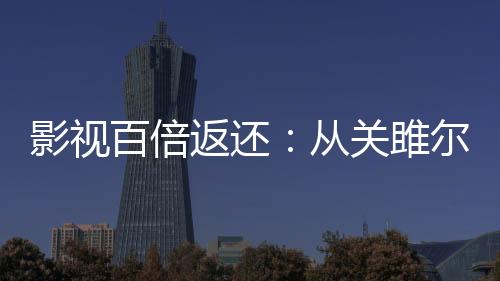 影視百倍返還：從關雎爾開始！