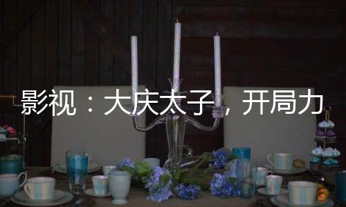影視：大慶太子，開局力挺長公主