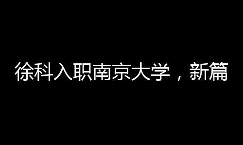 徐科入職南京大學(xué)，新篇章的開(kāi)啟