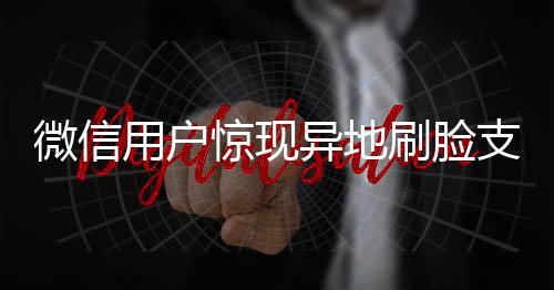 微信用戶驚現(xiàn)異地刷臉支付事件，騰訊作出回應(yīng)