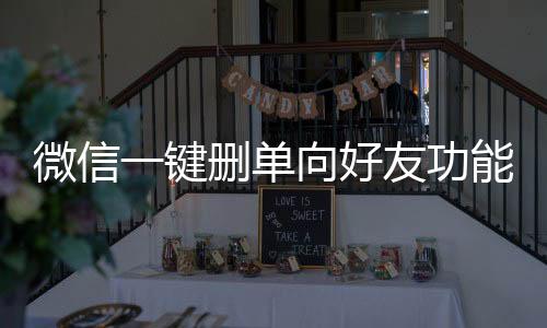 微信一鍵刪單向好友功能，便捷操作提升用戶體驗(yàn)
