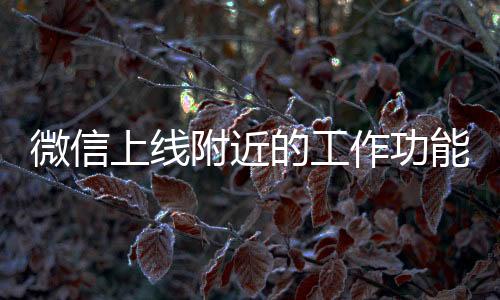 微信上線附近的工作功能，一站式解決你的職業(yè)需求
