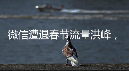 微信遭遇春節(jié)流量洪峰，卡爆引發(fā)用戶熱議