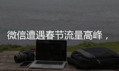 微信遭遇春節(jié)流量高峰，用戶反映卡爆現(xiàn)象