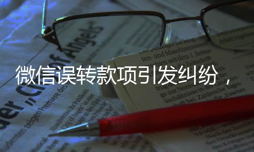 微信誤轉(zhuǎn)款項引發(fā)糾紛，同名人1000元轉(zhuǎn)賬背后的信任挑戰(zhàn)