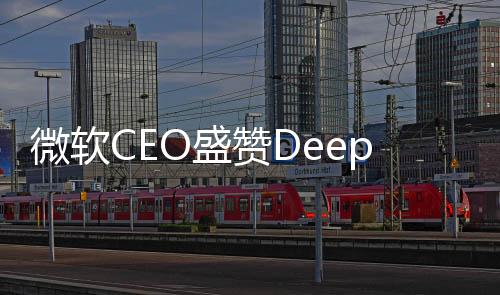 微軟CEO盛贊DeepSeek具備真創(chuàng)新，引領(lǐng)技術(shù)前沿，塑造未來智能生態(tài)