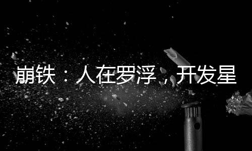 崩鐵：人在羅浮，開(kāi)發(fā)星穹鐵道