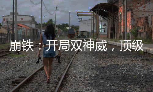 崩鐵：開局雙神威，頂級樂子人！