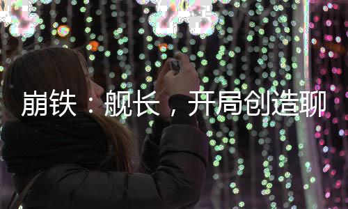 崩鐵：艦長(zhǎng)，開(kāi)局創(chuàng)造聊天群！