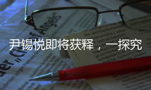 尹錫悅即將獲釋，一探究竟