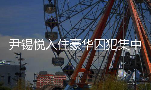 尹錫悅?cè)胱『廊A囚犯集中營，揭秘背后的故事