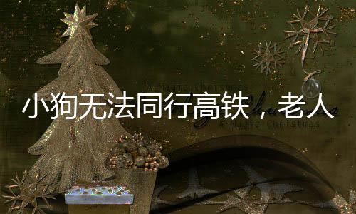 小狗無(wú)法同行高鐵，老人背行離去