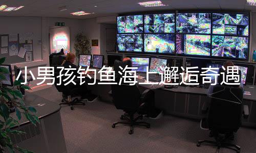 小男孩釣魚海上邂逅奇遇，一夜漂流終獲救