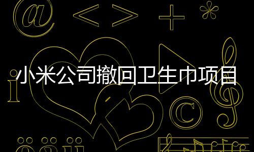 小米公司撤回衛(wèi)生巾項(xiàng)目，聚焦核心業(yè)務(wù)，尊重市場選擇
