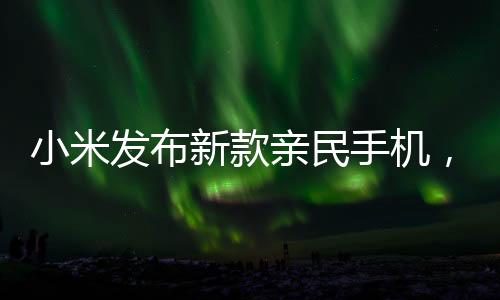 小米發(fā)布新款親民手機(jī)，讓用戶買得起的美好選擇