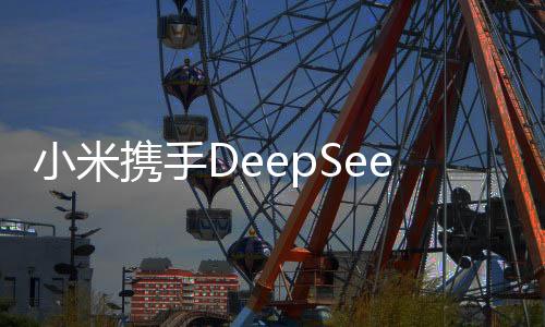 小米攜手DeepSeek，開啟智能科技新紀(jì)元