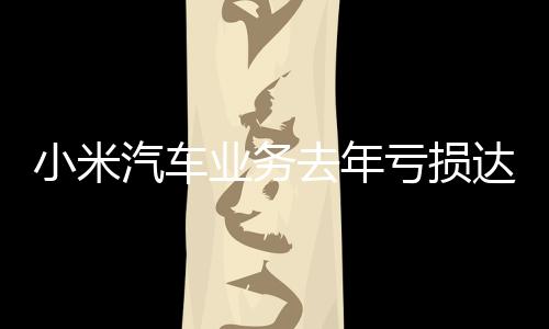 小米汽車業(yè)務(wù)去年虧損達62億，行業(yè)人士分析其背后的原因與未來展望