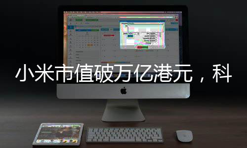 小米市值破萬億港元，科技巨頭的新里程碑