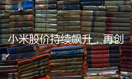 小米股價(jià)持續(xù)飆升，再創(chuàng)新高，展現(xiàn)強(qiáng)勁增長勢頭