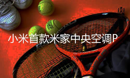 小米首款米家中央空調(diào)Pro發(fā)布：頂配29999元！