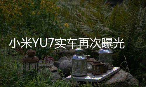 小米YU7實(shí)車再次曝光，一探未來科技之美