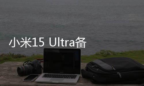 小米15 Ultra備件保外維修價格出爐：換主板最高3540元