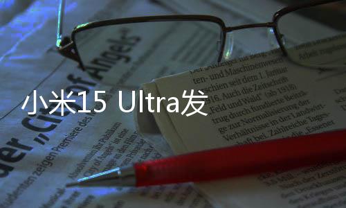 小米15 Ultra發(fā)布時(shí)間官宣：3月2日亮相全球
