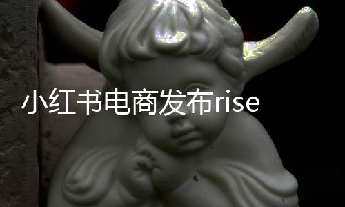 小紅書電商發(fā)布rise100榜單，揭示新銳品牌的力量