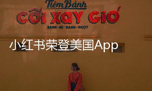 小紅書(shū)榮登美國(guó)App Store下載榜榜首，全球影響力顯現(xiàn)