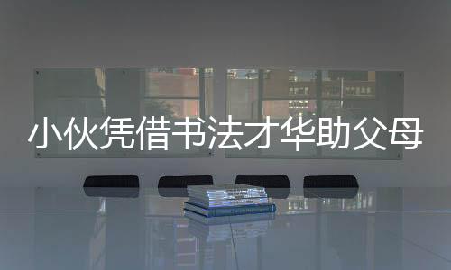 小伙憑借書法才華助父母還清兩千萬巨債，勵志故事引熱議