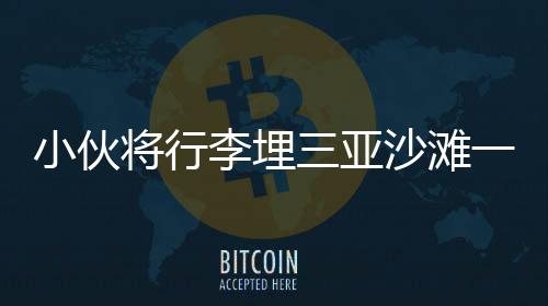 小伙將行李埋三亞沙灘一年后重返挖掘，時(shí)光與記憶的雙重考驗(yàn)