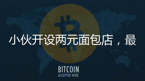 小伙開設(shè)兩元面包店，最高日收入驚人達(dá)四千元