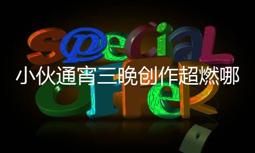 小伙通宵三晚創(chuàng)作超燃哪吒，引發(fā)網(wǎng)友熱議
