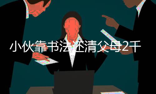 小伙靠書(shū)法還清父母2千萬(wàn)巨債，彰顯才藝擔(dān)當(dāng)力量