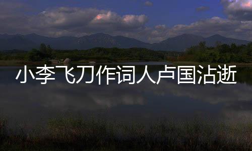 小李飛刀作詞人盧國(guó)沾逝世，武俠音樂(lè)世界痛失巨匠