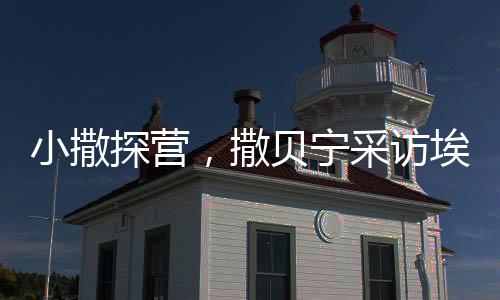 小撒探營，撒貝寧采訪埃文·凱爾結(jié)束后的有趣瞬間回顧與吳磊的互動瞬間