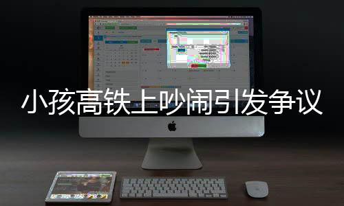 小孩高鐵上吵鬧引發(fā)爭議，公共場合的行為規(guī)范與文明素養(yǎng)探討