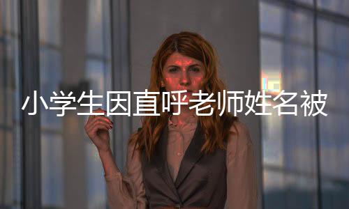 小學(xué)生因直呼老師姓名被打臉，一起探討教育中的邊界與尊重