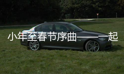 小年至春節(jié)序曲——一起探尋中國(guó)傳統(tǒng)年俗的濃厚韻味