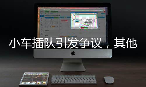 小車插隊(duì)引發(fā)爭(zhēng)議，其他車主直言扣分懲罰