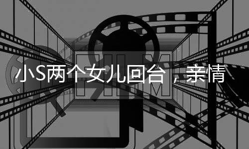 小S兩個(gè)女兒回臺(tái)，親情跨越時(shí)空的溫馨重逢