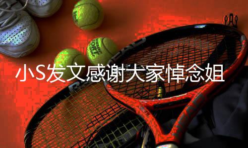 小S發(fā)文感謝大家悼念姐姐大S，深切緬懷，感恩有您