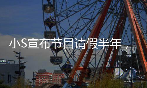 小S宣布節(jié)目請假半年，全新計劃令人期待