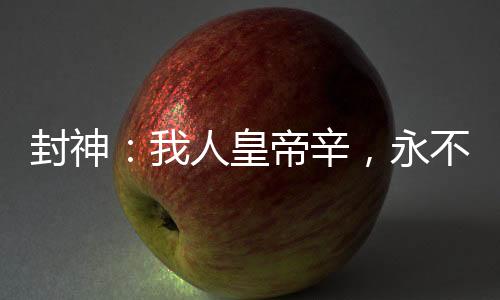 封神：我人皇帝辛，永不稱(chēng)天子