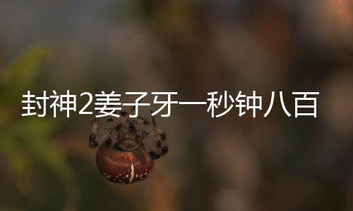 封神2姜子牙一秒鐘八百個(gè)假動(dòng)作，揭秘姜子牙獨(dú)特的武藝魅力