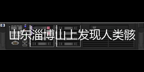山東淄博山上發(fā)現(xiàn)人類骸骨，專家展開調(diào)查揭秘千年往事
