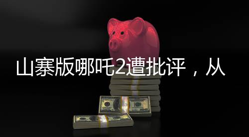 山寨版哪吒2遭批評，從創(chuàng)作到觀眾反響的探討