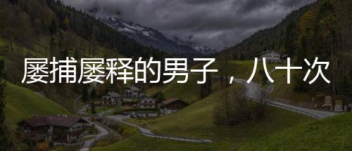 屢捕屢釋的男子，八十次搶劫商店的背后故事