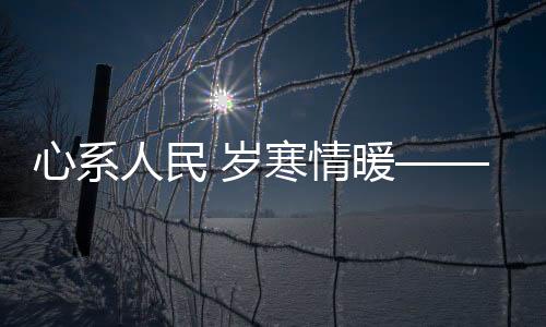 心系人民 歲寒情暖——時(shí)代精神下的民生關(guān)懷與溫暖守護(hù)