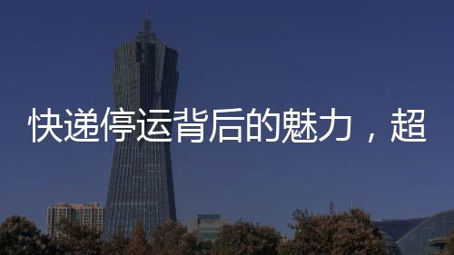 快遞停運(yùn)背后的魅力，超越雙十一的吸引力